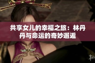 共享女儿的幸福之旅：林丹丹与命运的奇妙邂逅