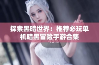 探索黑暗世界：推荐必玩单机暗黑冒险手游合集
