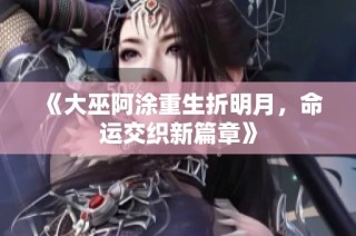 《大巫阿涂重生折明月，命运交织新篇章》