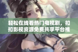 轻松在线看热门电视剧，扣扣影视资源免费共享平台推荐