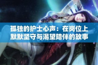 孤独的护士心声：在岗位上默默坚守与渴望陪伴的故事