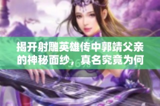 揭开射雕英雄传中郭靖父亲的神秘面纱，真名究竟为何呢
