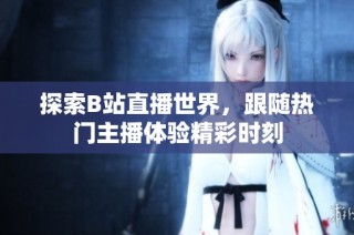 探索B站直播世界，跟随热门主播体验精彩时刻