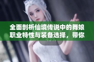 全面剖析仙境传说中的舞娘职业特性与装备选择，带你了解其独特魅力
