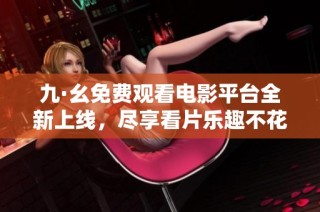 九·幺免费观看电影平台全新上线，尽享看片乐趣不花一分钱