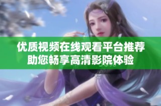 优质视频在线观看平台推荐助您畅享高清影院体验
