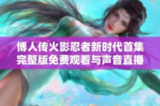 博人传火影忍者新时代首集完整版免费观看与声音直播链接分享