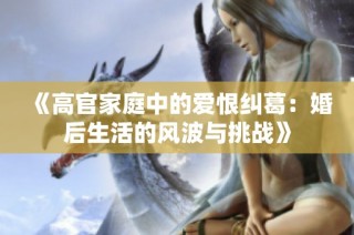 《高官家庭中的爱恨纠葛：婚后生活的风波与挑战》