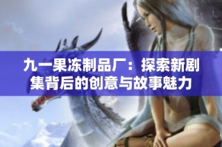 九一果冻制品厂：探索新剧集背后的创意与故事魅力