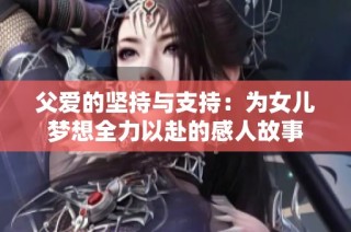 父爱的坚持与支持：为女儿梦想全力以赴的感人故事