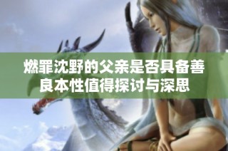 燃罪沈野的父亲是否具备善良本性值得探讨与深思