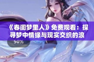 《春闺梦里人》免费观看：探寻梦中情缘与现实交织的浪漫故事
