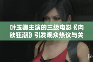 叶玉卿主演的三级电影《肉欲狂潮》引发观众热议与关注