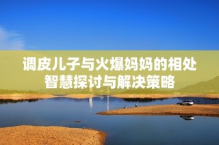 调皮儿子与火爆妈妈的相处智慧探讨与解决策略