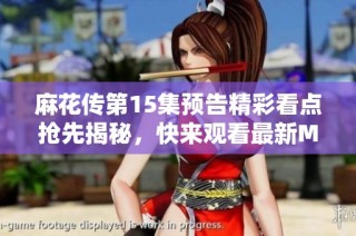麻花传第15集预告精彩看点抢先揭秘，快来观看最新MV吧