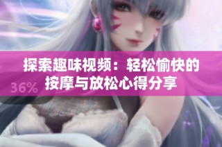 探索趣味视频：轻松愉快的按摩与放松心得分享
