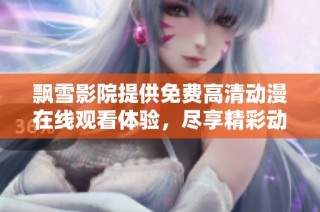 飘雪影院提供免费高清动漫在线观看体验，尽享精彩动画世界