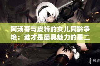 阿汤哥与皮特的女儿同龄争艳：谁才是最具魅力的星二代