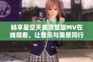 畅享星空天美完整版MV在线观看，让音乐与美景同行