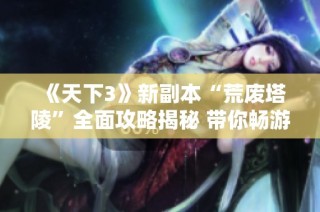 《天下3》新副本“荒废塔陵”全面攻略揭秘 带你畅游龙游天下3的秘境探险