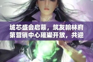 城芯盛会启幕，筑友翰林府第营销中心璀璨开放，共迎美好生活新篇章
