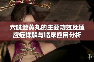 六味地黄丸的主要功效及适应症详解与临床应用分析