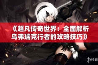 《超凡传奇世界：全面解析乌弗瑞克行者的攻略技巧》