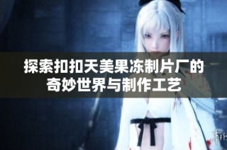 探索扣扣天美果冻制片厂的奇妙世界与制作工艺