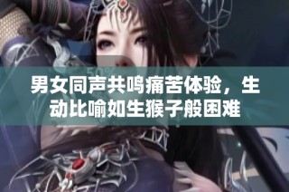 男女同声共鸣痛苦体验，生动比喻如生猴子般困难