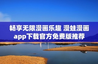 畅享无限漫画乐趣 漫蛙漫画app下载官方免费版推荐