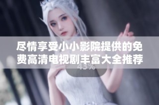 尽情享受小小影院提供的免费高清电视剧丰富大全推荐