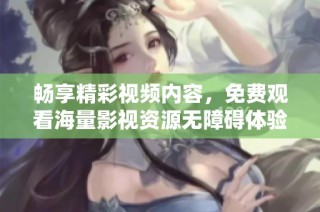 畅享精彩视频内容，免费观看海量影视资源无障碍体验