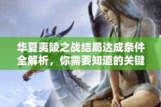 华夏夷陵之战结局达成条件全解析，你需要知道的关键要素一网打尽