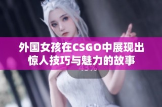 外国女孩在CSGO中展现出惊人技巧与魅力的故事