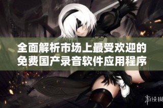 全面解析市场上最受欢迎的免费国产录音软件应用程序推荐