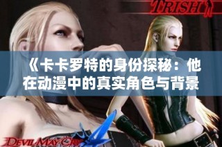 《卡卡罗特的身份探秘：他在动漫中的真实角色与背景揭秘》