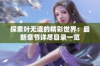 探索叶无道的精彩世界：最新章节详尽目录一览