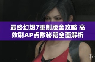 最终幻想7重制版全攻略 高效刷AP点数秘籍全面解析，让你快速升级角色技能