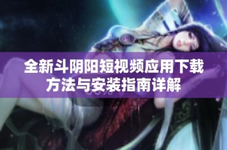 全新斗阴阳短视频应用下载方法与安装指南详解