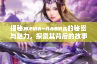 揭秘жеиа~лавид的秘密与魅力，探索其背后的故事与影响