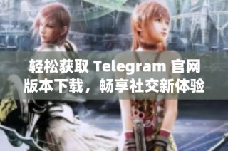轻松获取 Telegram 官网版本下载，畅享社交新体验