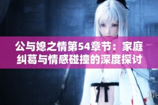 公与媳之情第54章节：家庭纠葛与情感碰撞的深度探讨