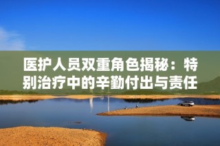 医护人员双重角色揭秘：特别治疗中的辛勤付出与责任担当