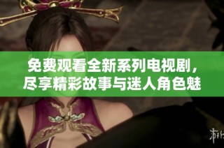 免费观看全新系列电视剧，尽享精彩故事与迷人角色魅力