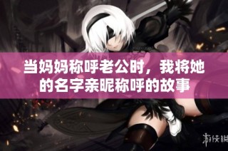 当妈妈称呼老公时，我将她的名字亲昵称呼的故事
