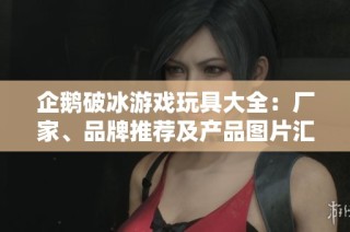 企鹅破冰游戏玩具大全：厂家、品牌推荐及产品图片汇总