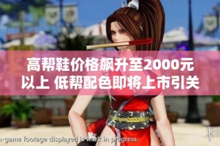 高帮鞋价格飙升至2000元以上 低帮配色即将上市引关注