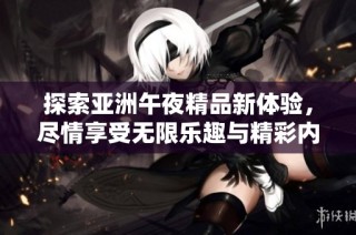 探索亚洲午夜精品新体验，尽情享受无限乐趣与精彩内容