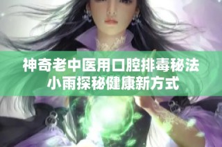 神奇老中医用口腔排毒秘法 小雨探秘健康新方式