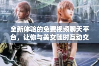 全新体验的免费视频聊天平台，让你与美女随时互动交流